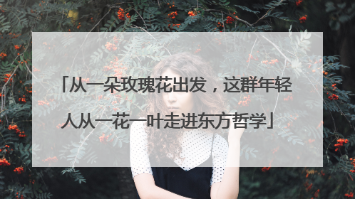 从一朵玫瑰花出发，这群年轻人从一花一叶走进东方哲学