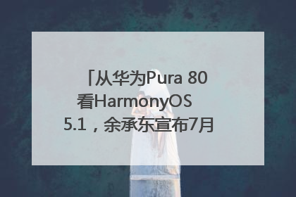 从华为Pura 80看HarmonyOS 5.1，余承东宣布7月迎来首批机型升级
