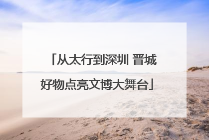 从太行到深圳 晋城好物点亮文博大舞台