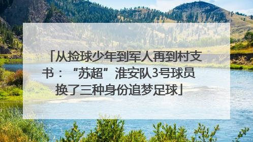 从捡球少年到军人再到村支书：“苏超”淮安队3号球员换了三种身份追梦足球