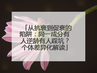 从抗衰到促衰的陷阱：同一成分有人逆龄有人踩坑？个体差异化解读