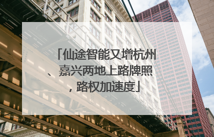仙途智能又增杭州、嘉兴两地上路牌照，路权加速度
