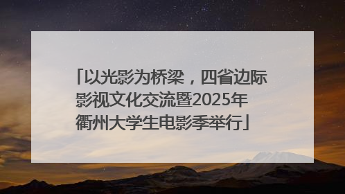 以光影为桥梁，四省边际影视文化交流暨2025年衢州大学生电影季举行