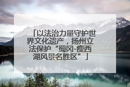以法治力量守护世界文化遗产，扬州立法保护“蜀冈-瘦西湖风景名胜区”