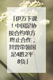 伊万下课！中国足协按合约单方终止合作，其曾带领国足4胜2平8负