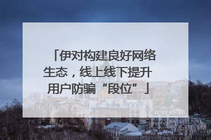 伊对构建良好网络生态，线上线下提升用户防骗“段位”