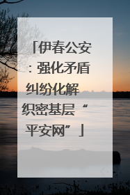 伊春公安：强化矛盾纠纷化解 织密基层“平安网”