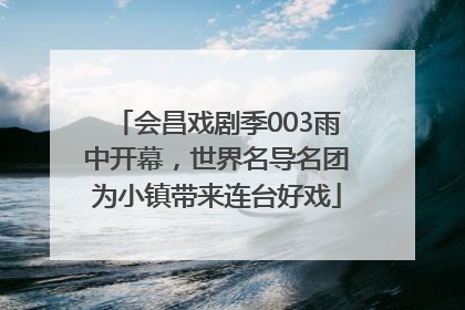 会昌戏剧季003雨中开幕，世界名导名团为小镇带来连台好戏