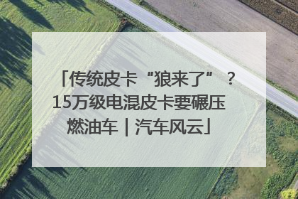 传统皮卡“狼来了”？15万级电混皮卡要碾压燃油车｜汽车风云