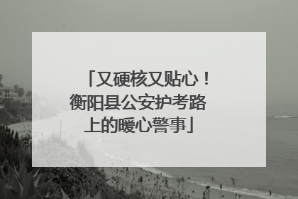 又硬核又贴心！衡阳县公安护考路上的暖心警事
