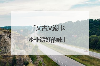又古又潮 长沙非遗好韵味