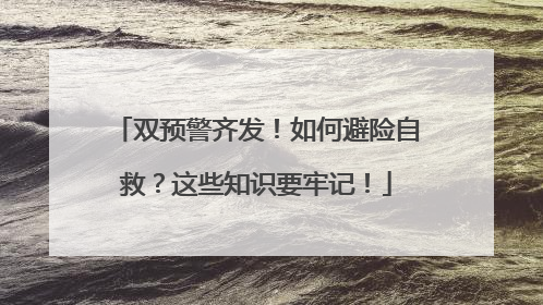 双预警齐发！如何避险自救？这些知识要牢记！