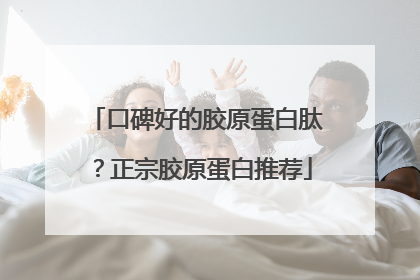 口碑好的胶原蛋白肽？正宗胶原蛋白推荐