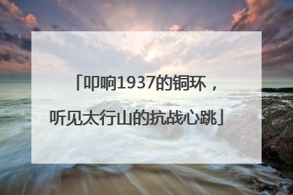 叩响1937的铜环，听见太行山的抗战心跳