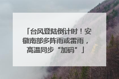 台风登陆倒计时！安徽南部多阵雨或雷雨，高温同步“加码”