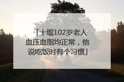 十堰102岁老人血压血脂均正常，他说吃饭时有个习惯