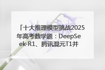 十大推理模型挑战2025年高考数学题：DeepSeek-R1、腾讯混元T1并列第一，马斯克的Grok 3遭遇“滑铁卢”