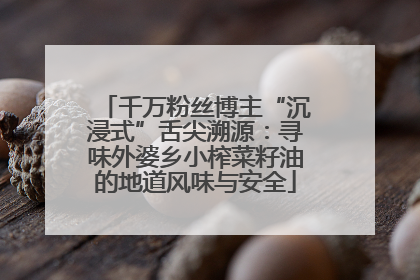 千万粉丝博主“沉浸式”舌尖溯源：寻味外婆乡小榨菜籽油的地道风味与安全