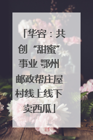 华容：共创“甜蜜”事业 鄂州邮政帮庄屋村线上线下卖西瓜