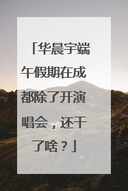 华晨宇端午假期在成都除了开演唱会，还干了啥？