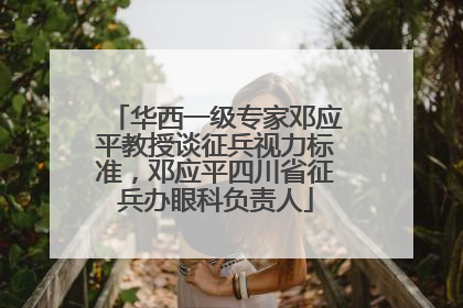 华西一级专家邓应平教授谈征兵视力标准，邓应平四川省征兵办眼科负责人
