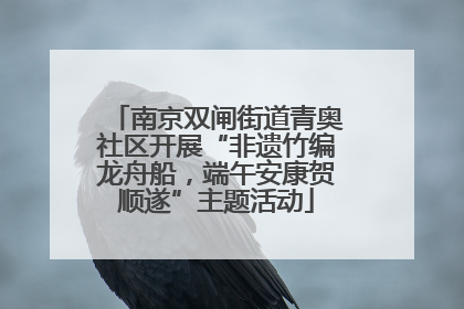 南京双闸街道青奥社区开展“非遗竹编龙舟船，端午安康贺顺遂”主题活动