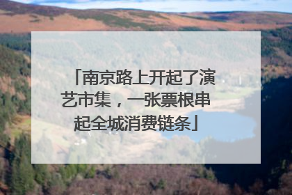 南京路上开起了演艺市集，一张票根串起全城消费链条