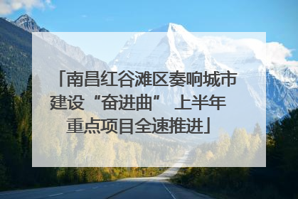 南昌红谷滩区奏响城市建设“奋进曲” 上半年重点项目全速推进