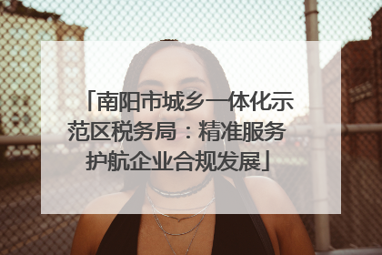 南阳市城乡一体化示范区税务局：精准服务护航企业合规发展
