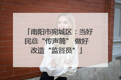 南阳市宛城区：当好民意“传声筒” 做好改造“监督员”