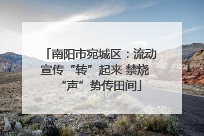 南阳市宛城区：流动宣传“转”起来 禁烧“声”势传田间