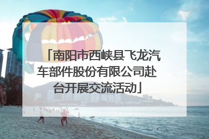 南阳市西峡县飞龙汽车部件股份有限公司赴台开展交流活动