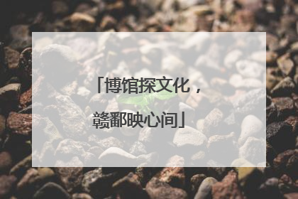 博馆探文化，赣鄱映心间