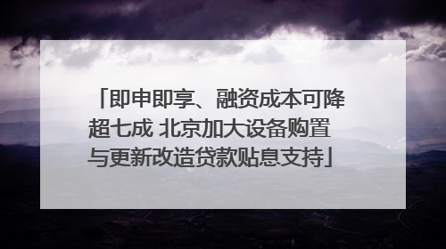 即申即享、融资成本可降超七成 北京加大设备购置与更新改造贷款贴息支持