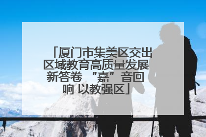 厦门市集美区交出区域教育高质量发展新答卷 “嘉”音回响 以教强区