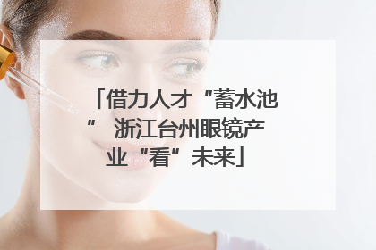 借力人才“蓄水池” 浙江台州眼镜产业“看”未来