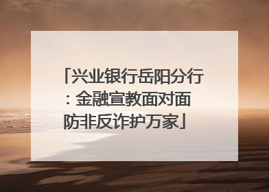 兴业银行岳阳分行：金融宣教面对面 防非反诈护万家