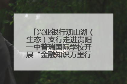 兴业银行观山湖（生态）支行走进贵阳一中普瑞国际学校开展“金融知识万里行”宣传活动