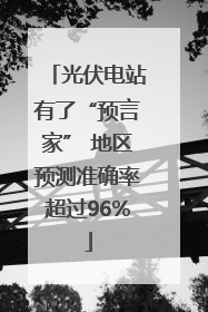 光伏电站有了“预言家” 地区预测准确率超过96%