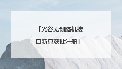 光谷无创脑机接口新品获批注册