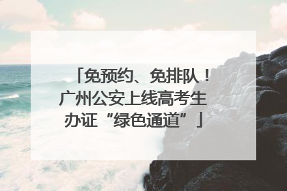 免预约、免排队！广州公安上线高考生办证“绿色通道”