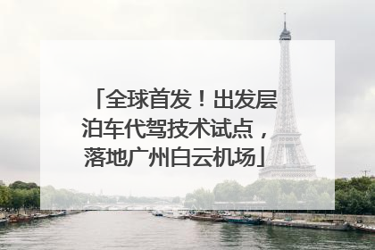 全球首发！出发层泊车代驾技术试点，落地广州白云机场