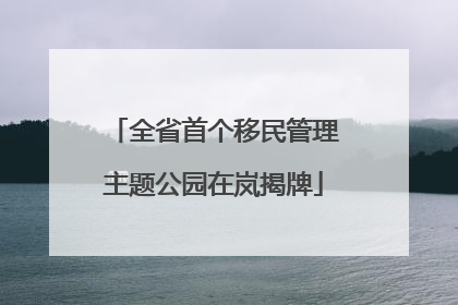 全省首个移民管理主题公园在岚揭牌