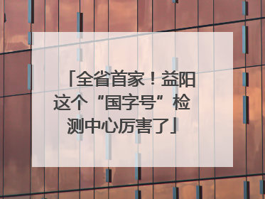 全省首家！益阳这个“国字号”检测中心厉害了