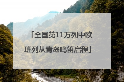 全国第11万列中欧班列从青岛鸣笛启程