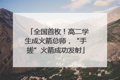 全国首枚！高二学生成火箭总师，“手搓”火箭成功发射