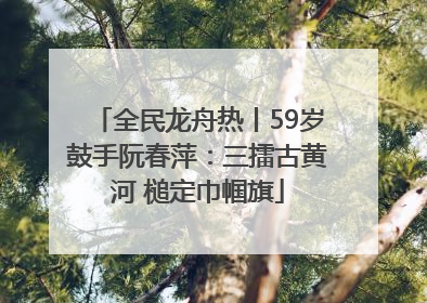全民龙舟热丨59岁鼓手阮春萍：三擂古黄河 槌定巾帼旗