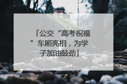 公交“高考祝福”车厢亮相，为学子加油鼓劲