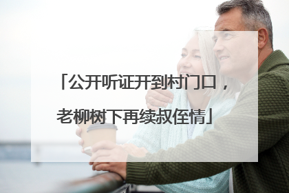 公开听证开到村门口，老柳树下再续叔侄情