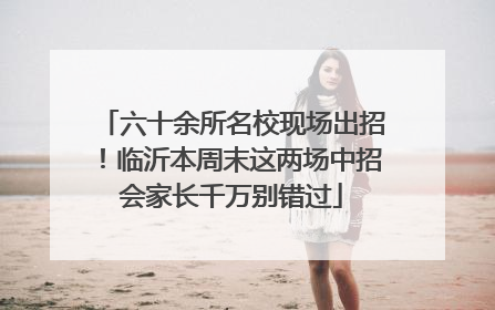 六十余所名校现场出招！临沂本周末这两场中招会家长千万别错过